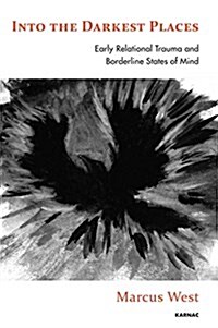 Into the Darkest Places : Early Relational Trauma and Borderline States of Mind (Paperback)