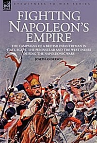 Fighting Napoleons Empire - The Campaigns of a British Infantryman in Italy, Egypt, the Peninsular and the West Indies During the Napoleonic Wars (Hardcover)