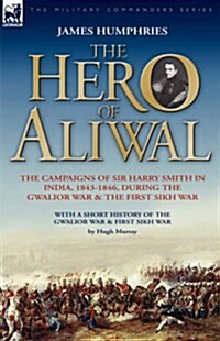 The Hero of Aliwal: The Campaigns of Sir Harry Smith in India, 1843-1846, During the Gwalior War & the First Sikh War (Hardcover)
