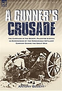 A Gunners Crusade: The Campaign in the Desert, Palestine & Syria as Experienced by the Honourable Artillery Company During the Great War (Hardcover)