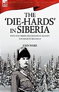The Die-Hards in Siberia: With the Middlesex Regiment Against the Bolsheviks 1918-19 (Hardcover)