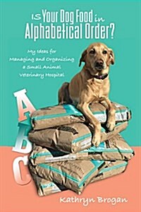 Is Your Dog Food in Alphabetical Order? My Ideas for Managing and Organizing a Small Animal Veterinary Hospital (Paperback)