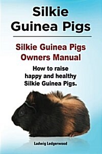 Silkie Guinea Pigs. Silkie Guinea Pigs Owners Manual. How to Raise Happy and Healthy Silkie Guinea Pigs. (Paperback)
