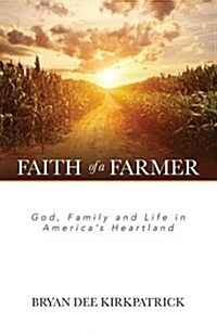 Faith of a Farmer: God, Family and Life in Americas Heartland (Paperback)