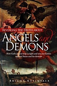 Revealing the Truth about Angels and Demons: How Gods Angels Help Us Fight and Win Our Battles Against Satan and His Demons (Paperback)
