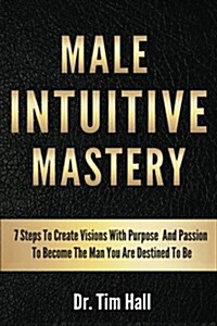 Male Intuitive Mastery: 7 Steps to Create Visions with Purpose and Passion to Become the Man You Are Destined to Be (Paperback)
