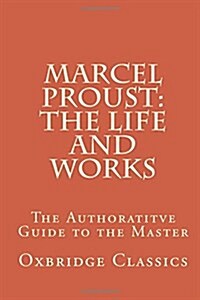 Marcel Proust: The Life and Works: The Authoratitve Guide to the Master (Paperback)