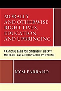 Morally and Otherwise Right Lives, Education and Upbringing: A Rational Basis for Citizenship, Liberty and Peace, and a Theory about Everything (Hardcover)