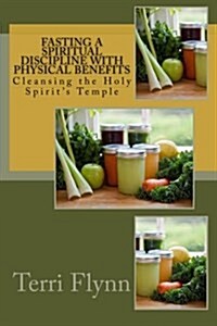 Fasting a Spiritual Discipline with Physical Benefits: Cleansing the Holy Spirits Temple (Paperback)