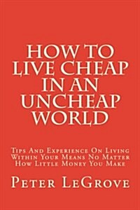 How to Live Cheap in an Uncheap World: Tips and Experience on Living Within Your Means No Matter How Little Money You Make (Paperback)