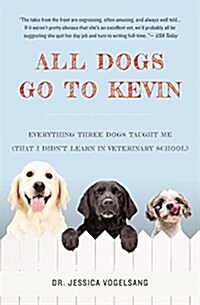 All Dogs Go to Kevin: Everything Three Dogs Taught Me (That I Didnt Learn in Veterinary School) (Paperback)