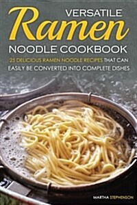 Versatile Ramen Noodle Cookbook: 25 Delicious Ramen Noodle Recipes That Can Easily Be Converted Into Complete Dishes - Never Use Ramen Noodle for Just (Paperback)