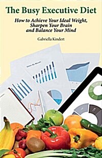 The Busy Executive Diet: How to Achieve Your Ideal Weight, Sharpen Your Brain and Balance Your Mind. (Paperback)