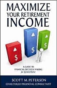 Maximize Your Retirement Income: A Guide to Financial Decision Making at Retirement (Paperback)