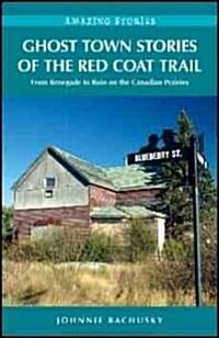 Ghost Town Stories of the Red Coat Trail: From Renegade to Ruin on the Canadian Prairies (Paperback)