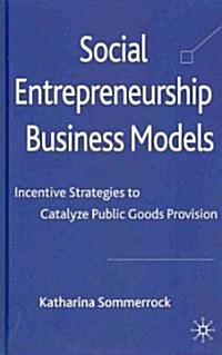 Social Entrepreneurship Business Models : Incentive Strategies to Catalyze Public Goods Provision (Hardcover)