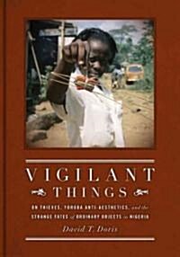 Vigilant Things: On Thieves, Yoruba Anti-Aesthetics, and the Strange Fates of Ordinary Objects in Nigeria (Hardcover)