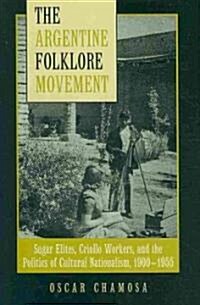 The Argentine Folklore Movement: Sugar Elites, Criollo Workers, and the Politics of Cultural Nationalism, 1900-1955 (Hardcover)