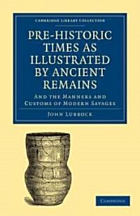 Pre-historic Times as Illustrated by Ancient Remains, and the Manners and Customs of Modern Savages (Paperback)