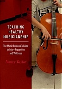 Teaching Healthy Musicianship: The Music Educators Guide to Injury Prevention and Wellness (Hardcover)