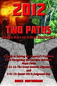 2012 Two Paths: End of Days or a New Beginning?: A Guide to Solving the Countrys Problems and Navigating the Corridor Between Maya Da (Paperback)