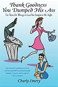 Thank Goodness You Dumped His Ass: Use Those Mr. Wrongs to Lead You Straight to Mr. Right (Paperback)