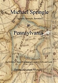 Michael Springle (Sprinkle, Sprengle, Sprenkle) in Pennsylvania: An Evidence Based Reconstruction of His Life and Land (Paperback)