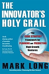 The Innovators Holy Grail: The Core Strategy Framework for Planning and Predicting High Growth Ventures (Paperback)