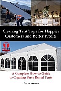 Cleaning Tent Tops for Happier Customers and Better Profits: A Complete How-To Guide to Cleaning Party Rental Tents (Paperback)