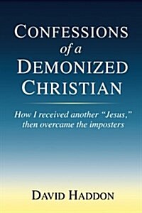 Confessions of a Demonized Christian: How I received another Jesus, then overcame the imposters (Paperback)