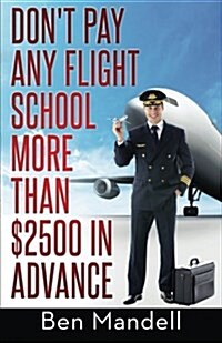 Dont Pay Any Flight School More Than $2500 in Advance: The Censored Information the Bad Guys Dont Want You to Know (Paperback)