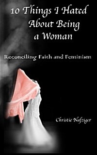 10 Things I Hated about Being a Woman: Reconciling Faith and Feminism (Paperback)