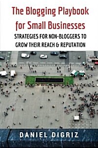 The Blogging Playbook for Small Businesses: Strategies for Non-Bloggers to Grow Their Reach & Reputation (Paperback)