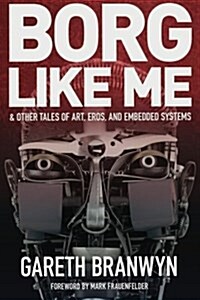 Borg Like Me: & Other Tales of Art, Eros, and Embedded Systems (Paperback)