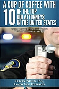 A Cup of Coffee with 10 of the Top DUI Attorneys in the United States: Valuable Insights You Should Know If You Are Charged with a DUI (Paperback)