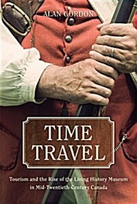 Time Travel: Tourism and the Rise of the Living History Museum in Mid-Twentieth-Century Canada (Hardcover)