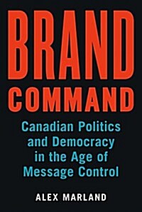 Brand Command: Canadian Politics and Democracy in the Age of Message Control (Hardcover)