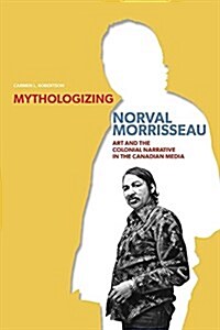Mythologizing Norval Morrisseau: Art and the Colonial Narrative in the Canadian Media (Paperback)