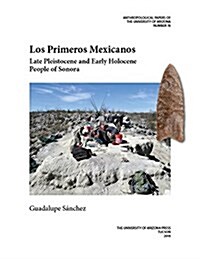 Los Primeros Mexicanos: Late Pleistocene and Early Holocene People of Sonora Volume 76 (Paperback, First Edition)