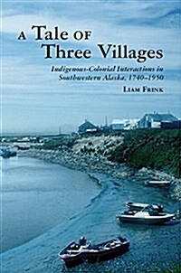 A Tale of Three Villages: Indigenous-Colonial Interactions in Southwestern Alaska, 1740-1950 (Hardcover)