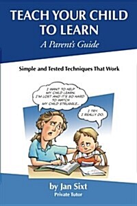 Teach Your Child to Learn, A Parents Guide: : Simple and Tested Techniques That Work (Paperback)