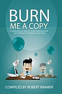 Burn Me a Copy: A Compilation of Some of the ?Best Messages Ever Sent Through ?The Workplace (2000-2005) (Paperback)