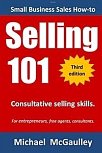 Selling 101: Consultative Selling Skills: For New Entrepreneurs, Free Agents, Consultants (Paperback)