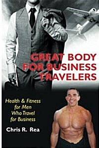 Great Body for Business Travelers: Health & Fitness for Men Who Travel for Business (Paperback)