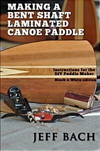 Making a Bent Shaft Laminated Canoe Paddle - Black and White Version: Instructions for the DIY Paddle Maker (Paperback)