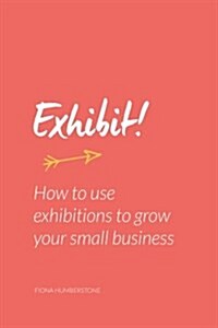 Exhibit!: How to Use Exhibitions to Grow Your Small Business (Paperback)