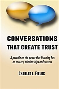 Conversations That Create Trust: A Parable on the Power Listening Has on Careers, Relationships and Success. (Paperback)