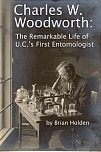 Charles W. Woodworth: The Remarkable Life of U.C.s First Entomologist (Paperback)