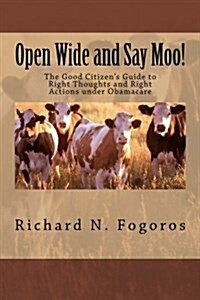 Open Wide and Say Moo!: The Good Citizens Guide to Right Thoughts and Right Actions Under Obamacare (Paperback)