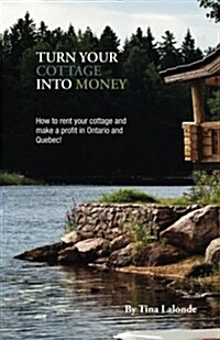 Turn Your Cottage Into Money: How to Rent Your Cottage and Make a Profit in Ontario and Quebec (Paperback)